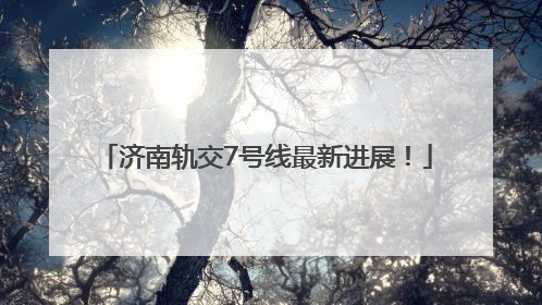 济南轨交7号线最新进展！