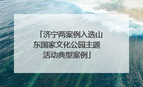 济宁两案例入选山东国家文化公园主题活动典型案例
