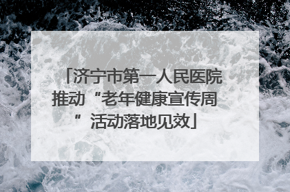 济宁市第一人民医院推动“老年健康宣传周”活动落地见效