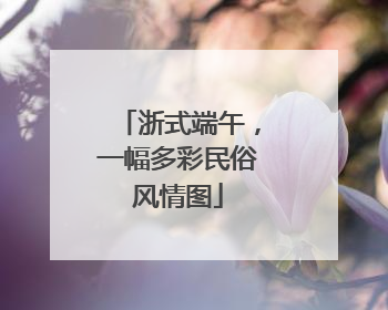 浙式端午，一幅多彩民俗风情图