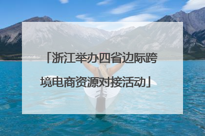 浙江举办四省边际跨境电商资源对接活动