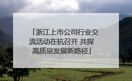 浙江上市公司行业交流活动在杭召开 共探高质量发展新路径