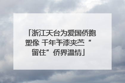 浙江天台为爱国侨胞塑像 千年干漆夹苎“留住”侨界温情