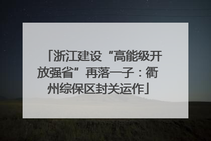 浙江建设“高能级开放强省”再落一子：衢州综保区封关运作