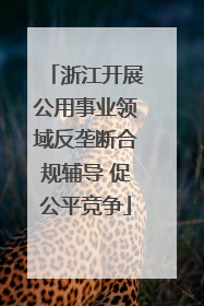 浙江开展公用事业领域反垄断合规辅导 促公平竞争