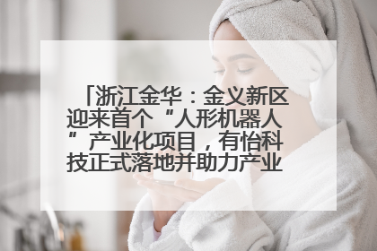 浙江金华：金义新区迎来首个“人形机器人”产业化项目，有怡科技正式落地并助力产业“加速度”