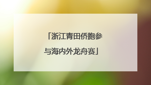 浙江青田侨胞参与海内外龙舟赛
