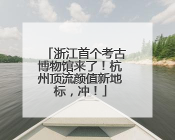 浙江首个考古博物馆来了！杭州顶流颜值新地标，冲！