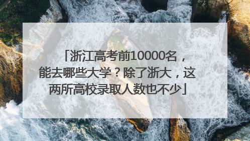浙江高考前10000名，能去哪些大学？除了浙大，这两所高校录取人数也不少
