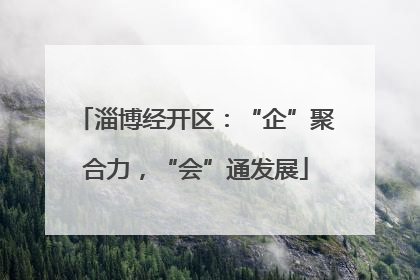淄博经开区：“企”聚合力，“会”通发展