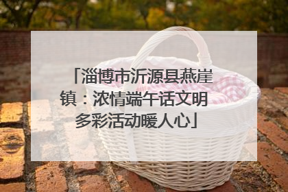 淄博市沂源县燕崖镇：浓情端午话文明 多彩活动暖人心