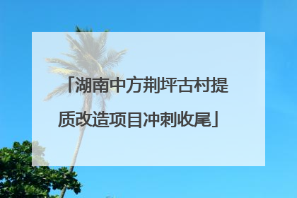 湖南中方荆坪古村提质改造项目冲刺收尾