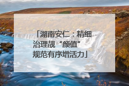 湖南安仁：精细治理靓“颜值” 规范有序增活力