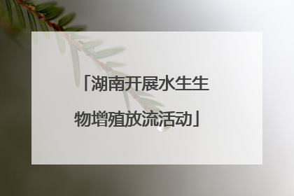 湖南开展水生生物增殖放流活动