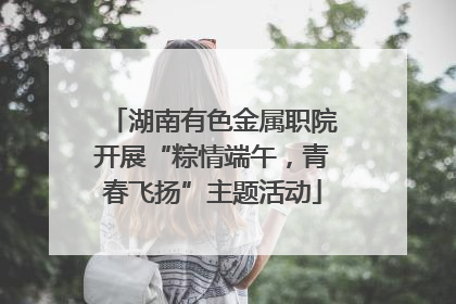 湖南有色金属职院开展“粽情端午，青春飞扬”主题活动