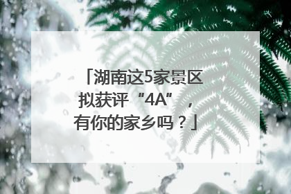 湖南这5家景区拟获评“4A”，有你的家乡吗？