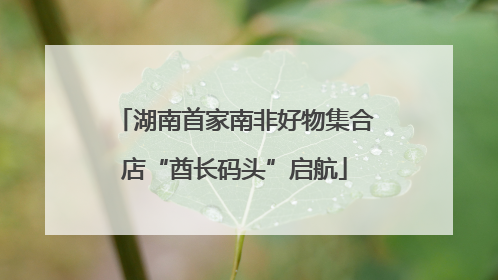湖南首家南非好物集合店“酋长码头”启航