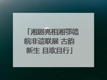 湘剧亮相湘鄂赣皖非遗联展 古韵新生 且歌且行