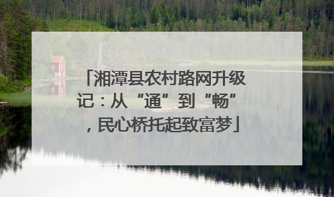 湘潭县农村路网升级记：从“通”到“畅”，民心桥托起致富梦