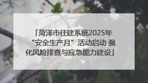 菏泽市住建系统2025年“安全生产月”活动启动 强化风险排查与应急能力建设