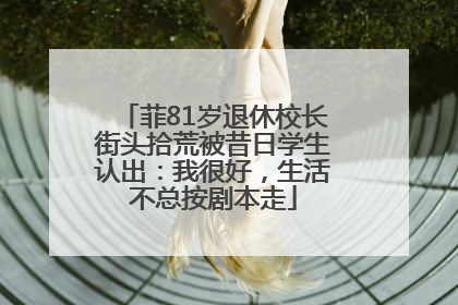 菲81岁退休校长街头拾荒被昔日学生认出：我很好，生活不总按剧本走