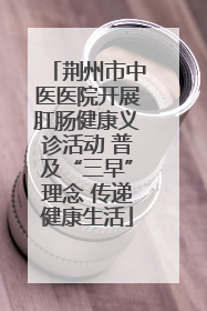 荆州市中医医院开展肛肠健康义诊活动 普及“三早”理念 传递健康生活