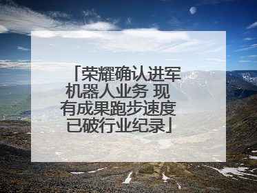 荣耀确认进军机器人业务 现有成果跑步速度已破行业纪录