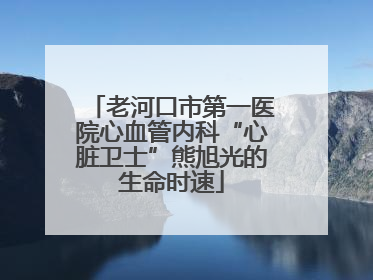 老河口市第一医院心血管内科“心脏卫士”熊旭光的生命时速