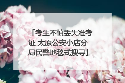 考生不慎丢失准考证 太原公安小店分局民警地毯式搜寻