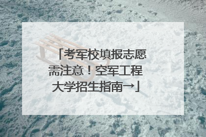 考军校填报志愿需注意！空军工程大学招生指南→
