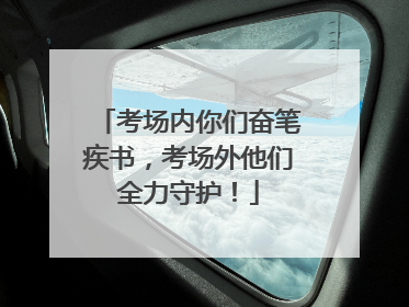 考场内你们奋笔疾书，考场外他们全力守护！