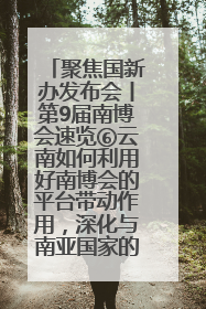 聚焦国新办发布会丨第9届南博会速览⑥云南如何利用好南博会的平台带动作用，深化与南亚国家的交流与合作？