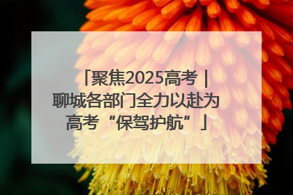 聚焦2025高考｜聊城各部门全力以赴为高考“保驾护航”