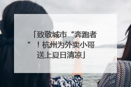 致敬城市“奔跑者”！杭州为外卖小哥送上夏日清凉
