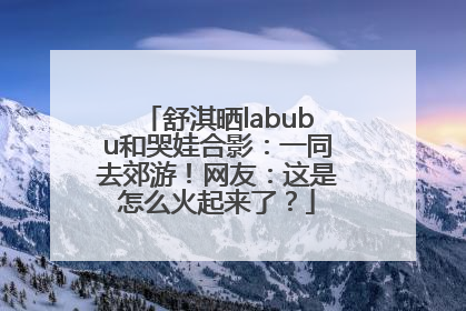 舒淇晒labubu和哭娃合影：一同去郊游！网友：这是怎么火起来了？
