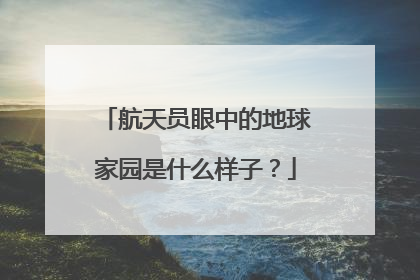 航天员眼中的地球家园是什么样子？
