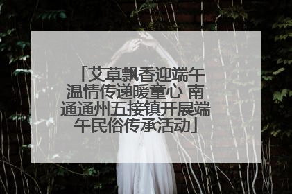 艾草飘香迎端午 温情传递暖童心 南通通州五接镇开展端午民俗传承活动