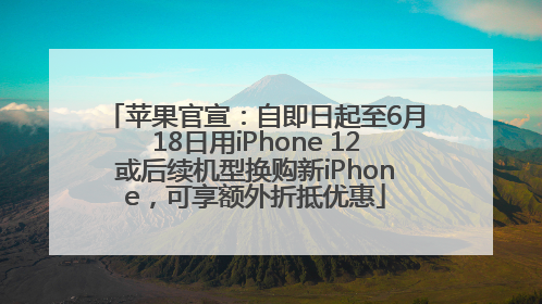 苹果官宣：自即日起至6月18日用iPhone 12或后续机型换购新iPhone，可享额外折抵优惠