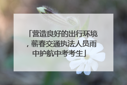 营造良好的出行环境，蕲春交通执法人员雨中护航中考考生