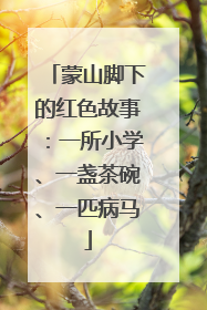蒙山脚下的红色故事：一所小学、一盏茶碗、一匹病马