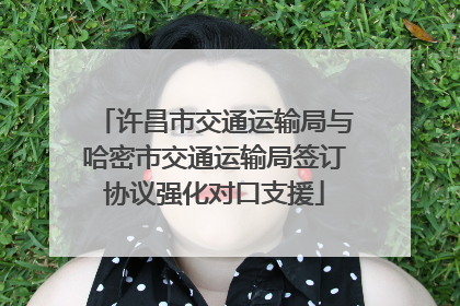 许昌市交通运输局与哈密市交通运输局签订协议强化对口支援