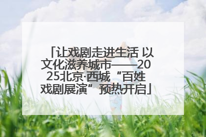 让戏剧走进生活 以文化滋养城市——2025北京·西城“百姓戏剧展演”预热开启