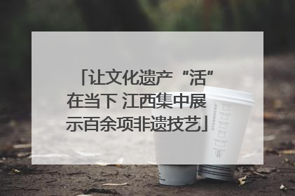 让文化遗产“活”在当下 江西集中展示百余项非遗技艺