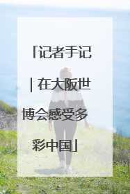 记者手记｜在大阪世博会感受多彩中国