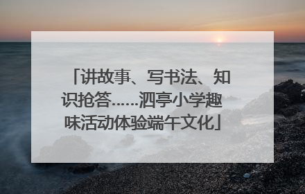 讲故事、写书法、知识抢答……泗亭小学趣味活动体验端午文化