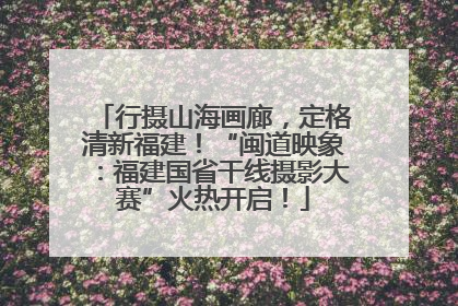行摄山海画廊，定格清新福建！“闽道映象：福建国省干线摄影大赛”火热开启！