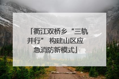 衢江双桥乡“三轨并行” 构建山区应急消防新模式