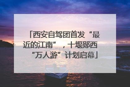 西安自驾团首发“最近的江南”，十堰郧西“万人游”计划启幕