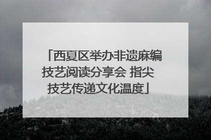 西夏区举办非遗麻编技艺阅读分享会 指尖技艺传递文化温度