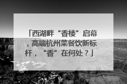 西湖畔“香楼”启幕，高端杭州菜餐饮新标杆，“香”在何处？